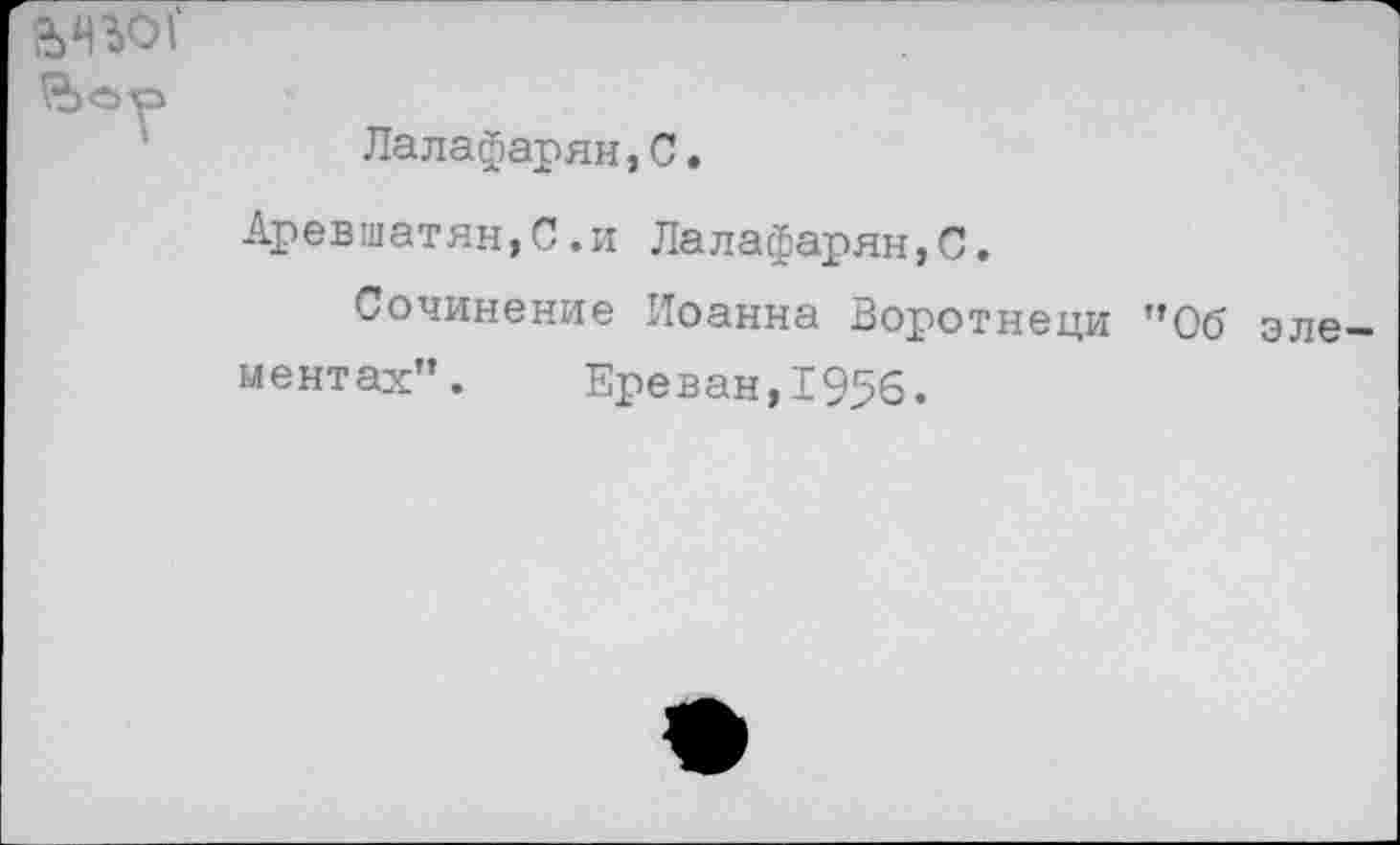 ﻿№01'
Вор
Лалафарян,С.
Аревшатян,С.и Лалафарян,С.
Сочинение Иоанна Воротнеци ”06 эле ментах". Ереван,1956.